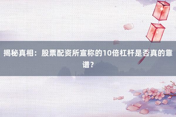 揭秘真相：股票配资所宣称的10倍杠杆是否真的靠谱？