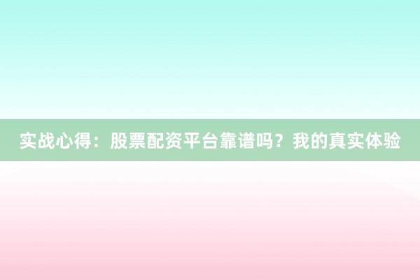 实战心得：股票配资平台靠谱吗？我的真实体验