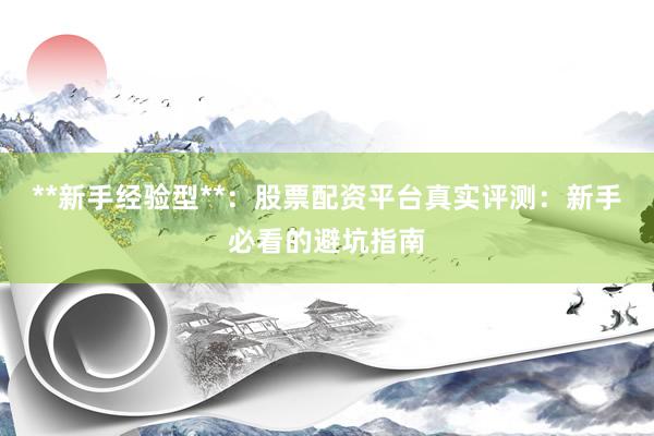 **新手经验型**：股票配资平台真实评测：新手必看的避坑指南