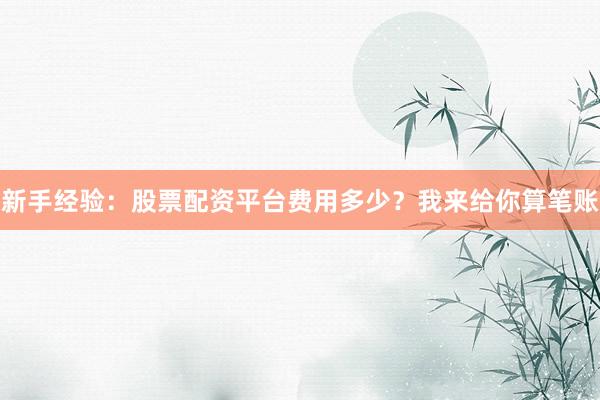 新手经验：股票配资平台费用多少？我来给你算笔账