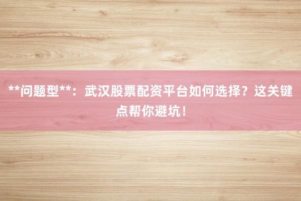 **问题型**：武汉股票配资平台如何选择？这关键点帮你避坑！