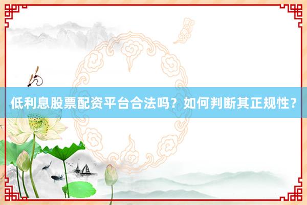 低利息股票配资平台合法吗？如何判断其正规性？