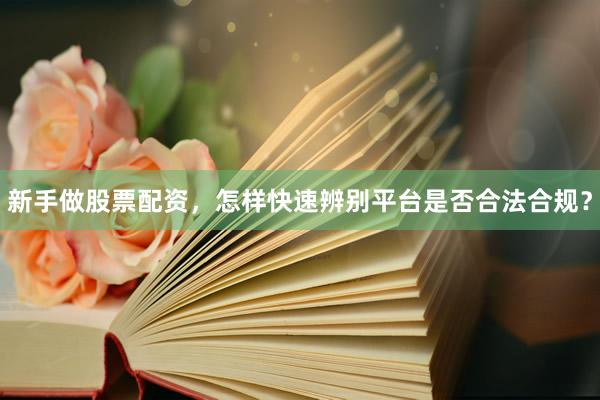新手做股票配资，怎样快速辨别平台是否合法合规？