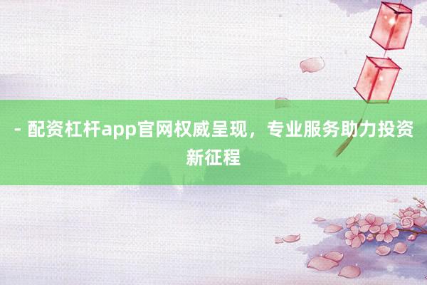 - 配资杠杆app官网权威呈现，专业服务助力投资新征程