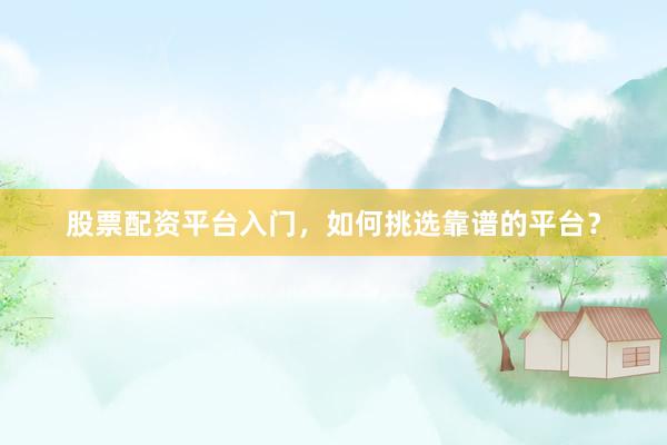 股票配资平台入门，如何挑选靠谱的平台？