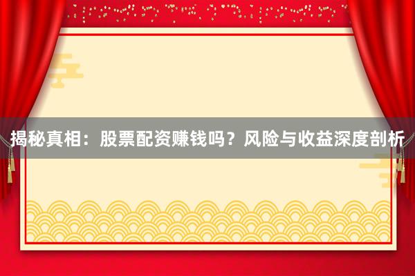揭秘真相：股票配资赚钱吗？风险与收益深度剖析