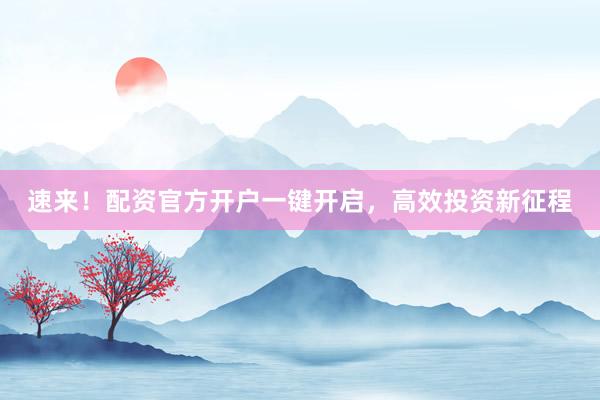 速来！配资官方开户一键开启，高效投资新征程