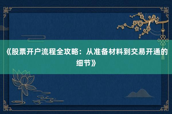 《股票开户流程全攻略：从准备材料到交易开通的细节》