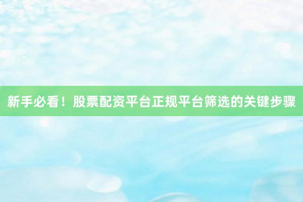 新手必看！股票配资平台正规平台筛选的关键步骤