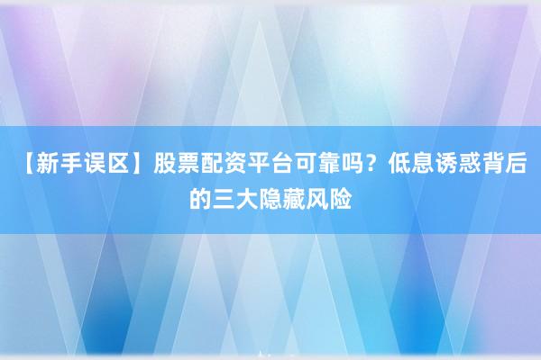 【新手误区】股票配资平台可靠吗？低息诱惑背后的三大隐藏风险
