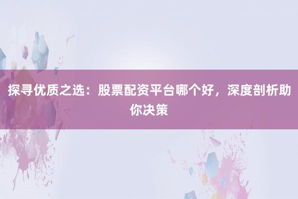 探寻优质之选：股票配资平台哪个好，深度剖析助你决策