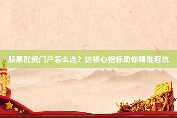 股票配资门户怎么选？这核心指标助你精准避坑