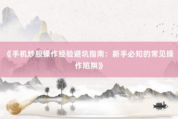 《手机炒股操作经验避坑指南：新手必知的常见操作陷阱》