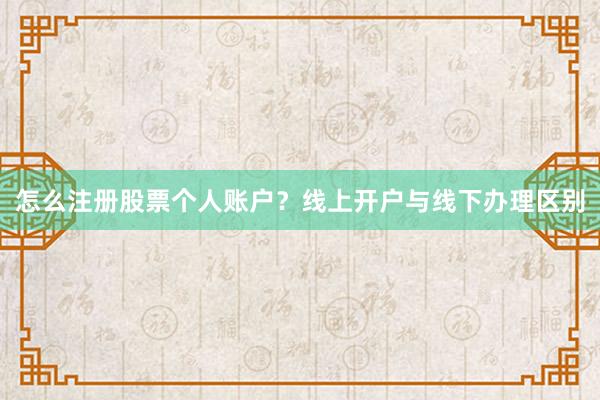 怎么注册股票个人账户？线上开户与线下办理区别