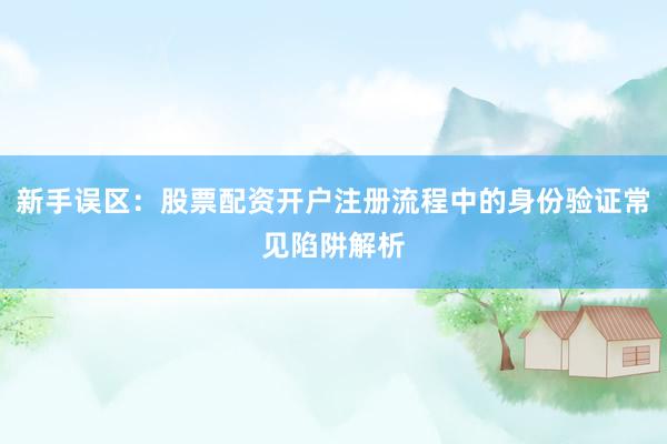新手误区：股票配资开户注册流程中的身份验证常见陷阱解析