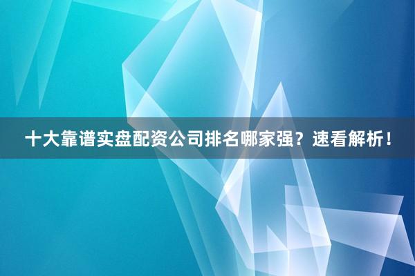 十大靠谱实盘配资公司排名哪家强？速看解析！