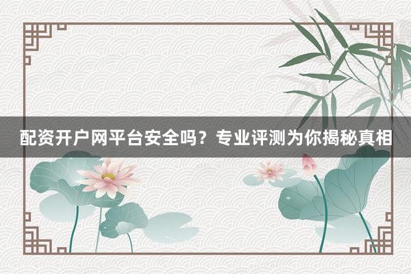 配资开户网平台安全吗？专业评测为你揭秘真相