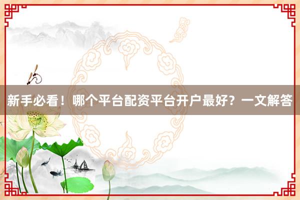 新手必看！哪个平台配资平台开户最好？一文解答