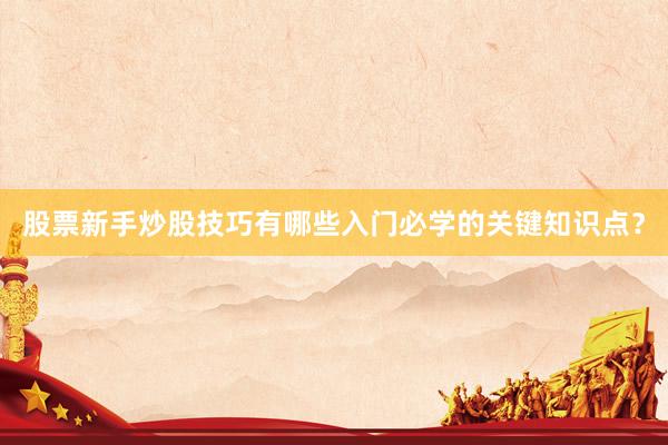 股票新手炒股技巧有哪些入门必学的关键知识点？