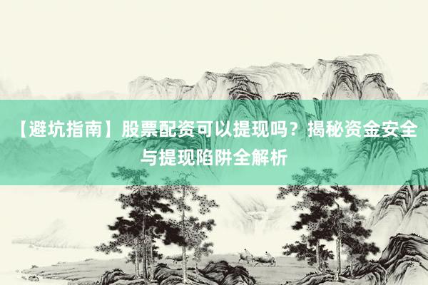【避坑指南】股票配资可以提现吗？揭秘资金安全与提现陷阱全解析