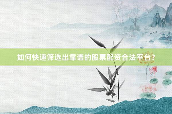 如何快速筛选出靠谱的股票配资合法平台？
