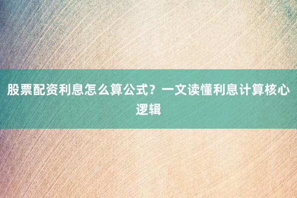 股票配资利息怎么算公式？一文读懂利息计算核心逻辑