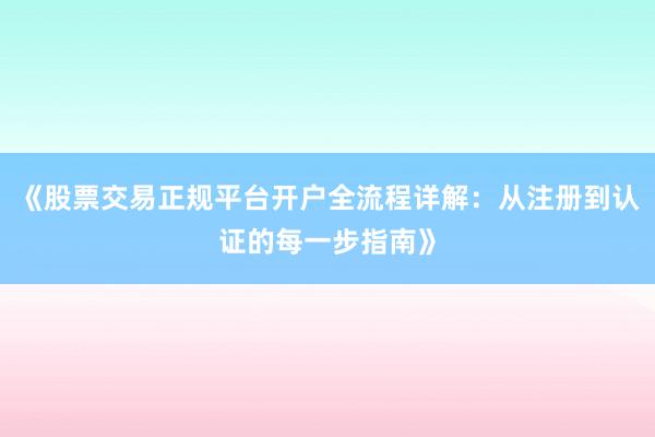 《股票交易正规平台开户全流程详解：从注册到认证的每一步指南》