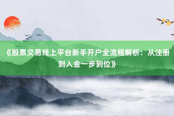 《股票交易线上平台新手开户全流程解析：从注册到入金一步到位》
