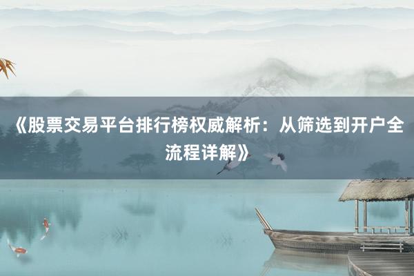 《股票交易平台排行榜权威解析：从筛选到开户全流程详解》