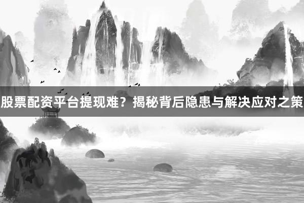 股票配资平台提现难？揭秘背后隐患与解决应对之策