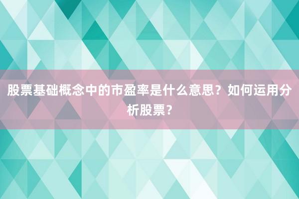 股票基础概念中的市盈率是什么意思？如何运用分析股票？