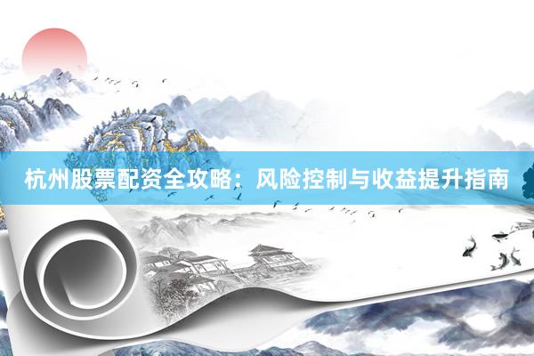 杭州股票配资全攻略：风险控制与收益提升指南