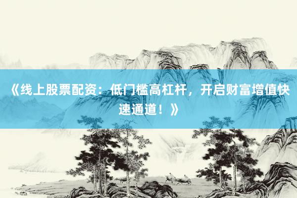 《线上股票配资：低门槛高杠杆，开启财富增值快速通道！》