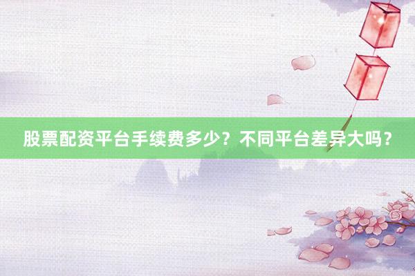 股票配资平台手续费多少？不同平台差异大吗？