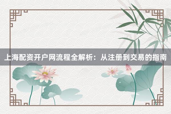 上海配资开户网流程全解析：从注册到交易的指南