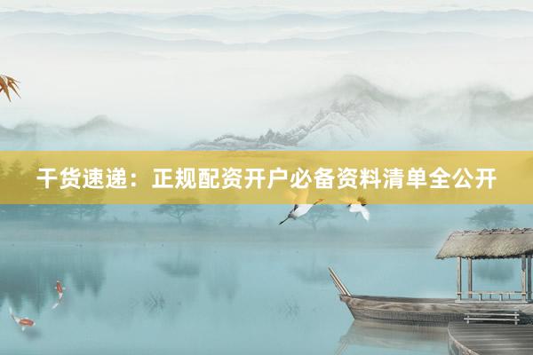 干货速递：正规配资开户必备资料清单全公开