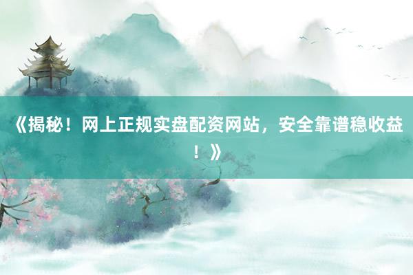 《揭秘！网上正规实盘配资网站，安全靠谱稳收益！》