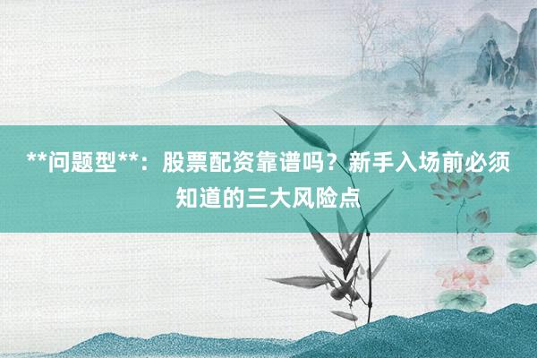 **问题型**：股票配资靠谱吗？新手入场前必须知道的三大风险点