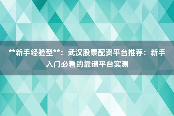 **新手经验型**：武汉股票配资平台推荐：新手入门必看的靠谱平台实测