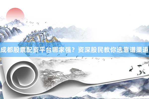 成都股票配资平台哪家强？资深股民教你选靠谱渠道