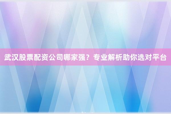 武汉股票配资公司哪家强？专业解析助你选对平台