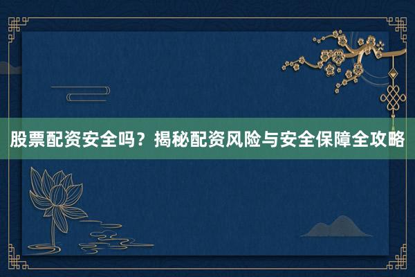 股票配资安全吗？揭秘配资风险与安全保障全攻略