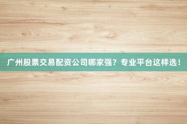 广州股票交易配资公司哪家强？专业平台这样选！