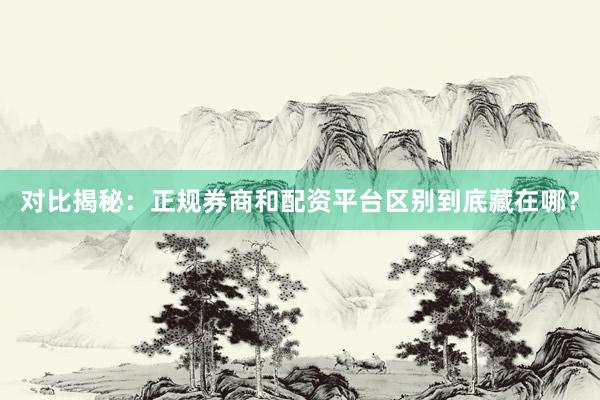 对比揭秘：正规券商和配资平台区别到底藏在哪？