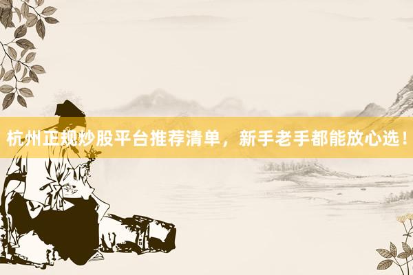 杭州正规炒股平台推荐清单，新手老手都能放心选！