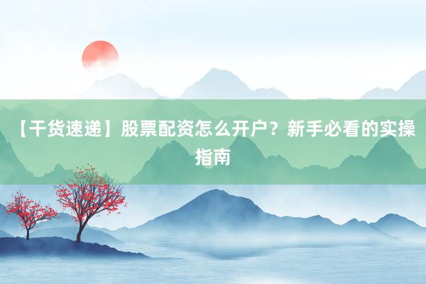 【干货速递】股票配资怎么开户？新手必看的实操指南