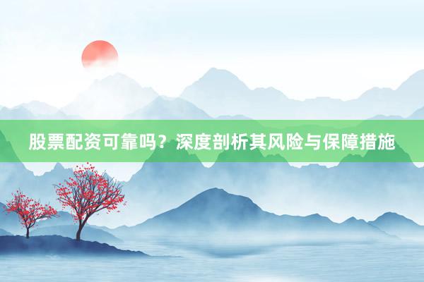 股票配资可靠吗？深度剖析其风险与保障措施