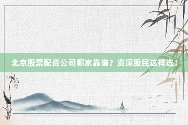北京股票配资公司哪家靠谱？资深股民这样选！