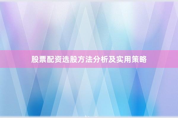 股票配资选股方法分析及实用策略