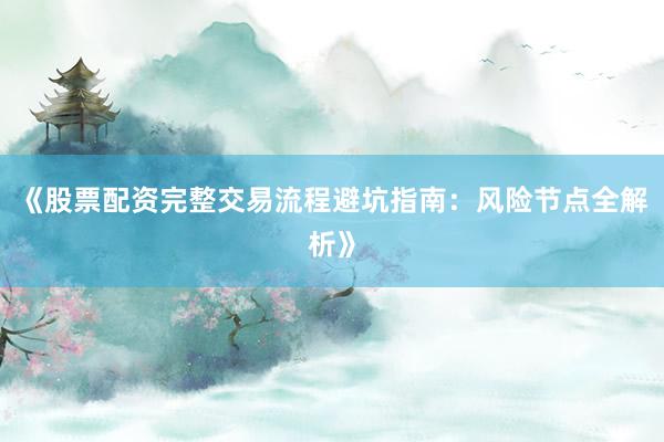 《股票配资完整交易流程避坑指南：风险节点全解析》